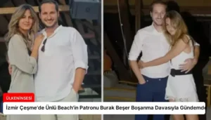 İzmir Çeşme’de Ünlü Beach’in Patronu Burak Beşer Boşanma Davasıyla Gündemde