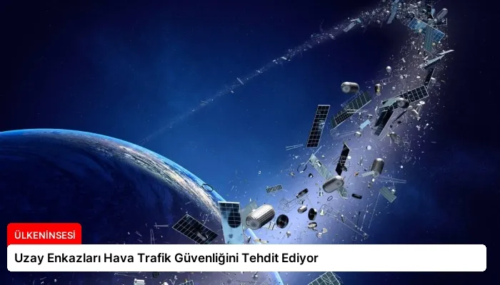 Uzay Enkazları Hava Trafik Güvenliğini Tehdit Ediyor