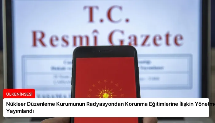 Nükleer Düzenleme Kurumunun Radyasyondan Korunma Eğitimlerine İlişkin Yönetmeliği Yayımlandı