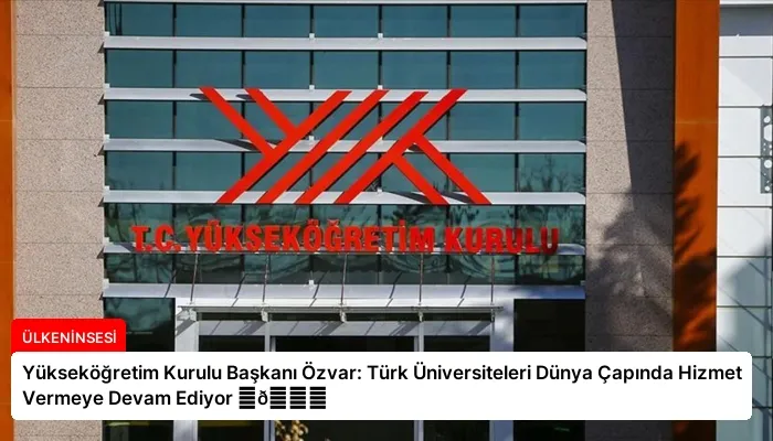 Yükseköğretim Kurulu Başkanı Özvar: Türk Üniversiteleri Dünya Çapında Hizmet Vermeye Devam Ediyor ⏬👇
