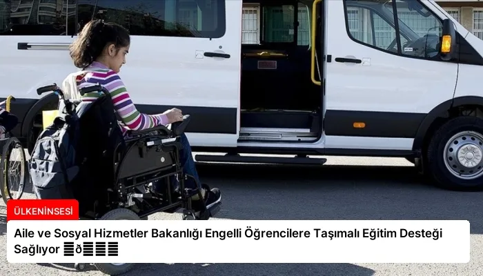 Aile ve Sosyal Hizmetler Bakanlığı Engelli Öğrencilere Taşımalı Eğitim Desteği Sağlıyor ⏬👇
