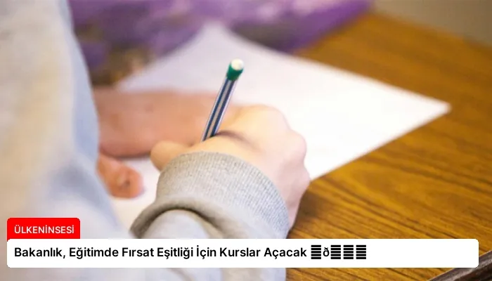Bakanlık, Eğitimde Fırsat Eşitliği İçin Kurslar Açacak ⏬👇