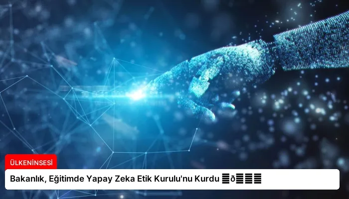 Bakanlık, Eğitimde Yapay Zeka Etik Kurulu’nu Kurdu ⏬👇