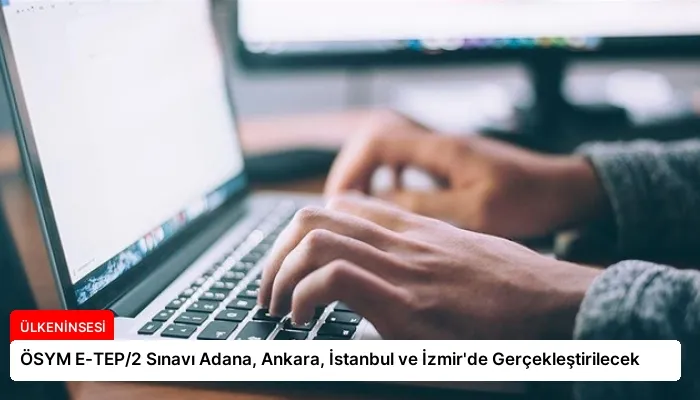 ÖSYM E-TEP/2 Sınavı Adana, Ankara, İstanbul ve İzmir’de Gerçekleştirilecek