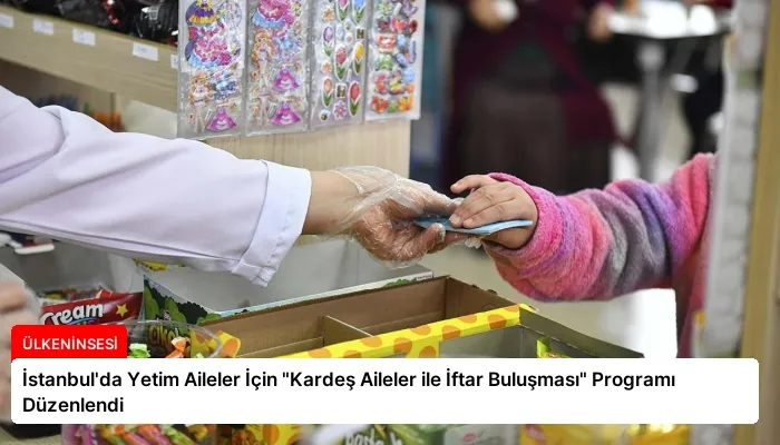 İstanbul’da Yetim Aileler İçin “Kardeş Aileler ile İftar Buluşması” Programı Düzenlendi