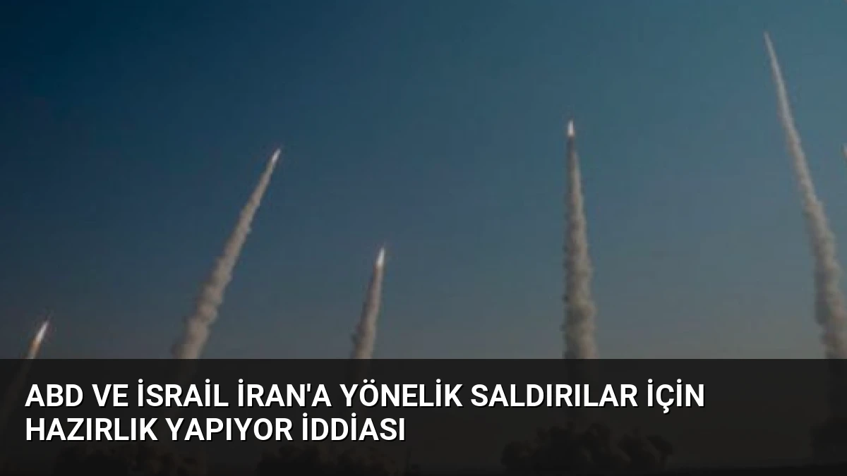 ABD ve İsrail İran’a yönelik saldırılar için hazırlık yapıyor iddiası