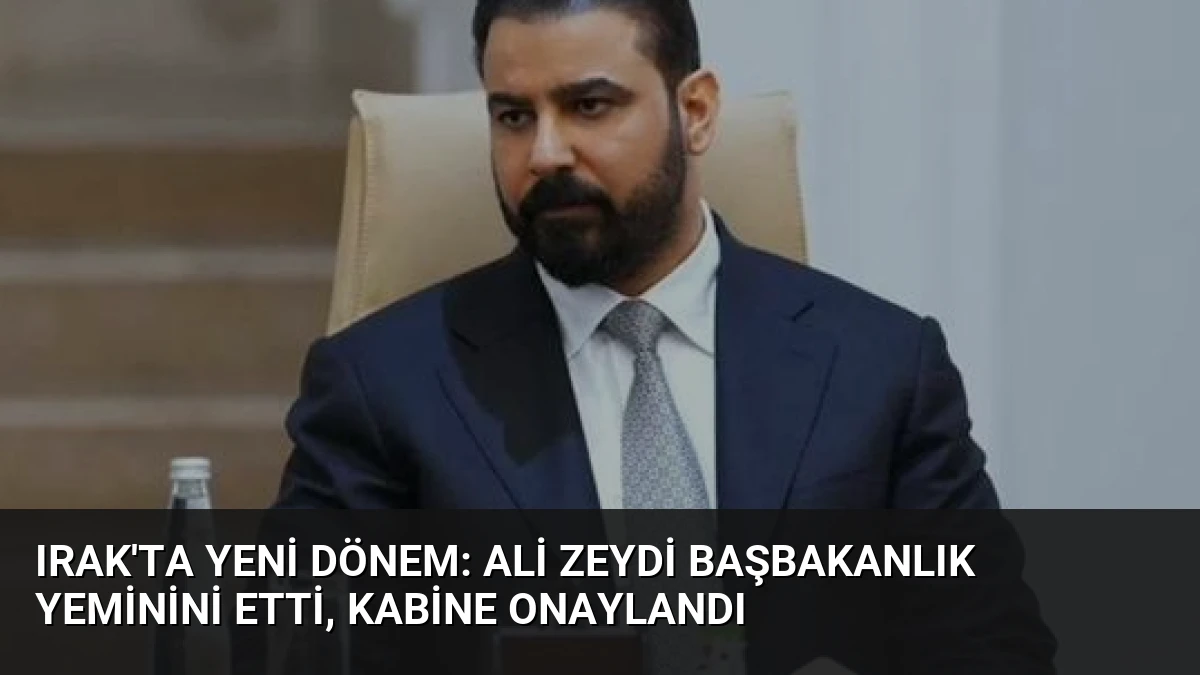 Irak’ta Yeni Dönem: Ali Zeydi Başbakanlık Yeminini Etti, Kabine Onaylandı