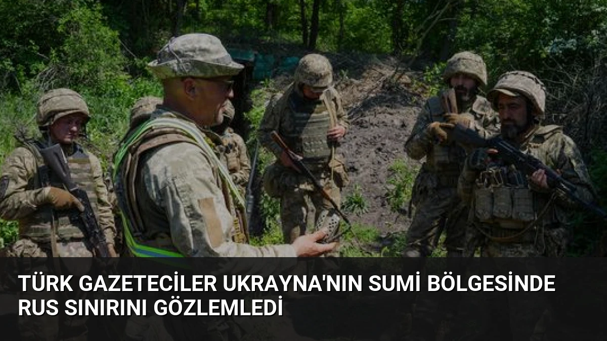 Türk Gazeteciler Ukrayna’nın Sumi Bölgesinde Rus Sınırını Gözlemledi