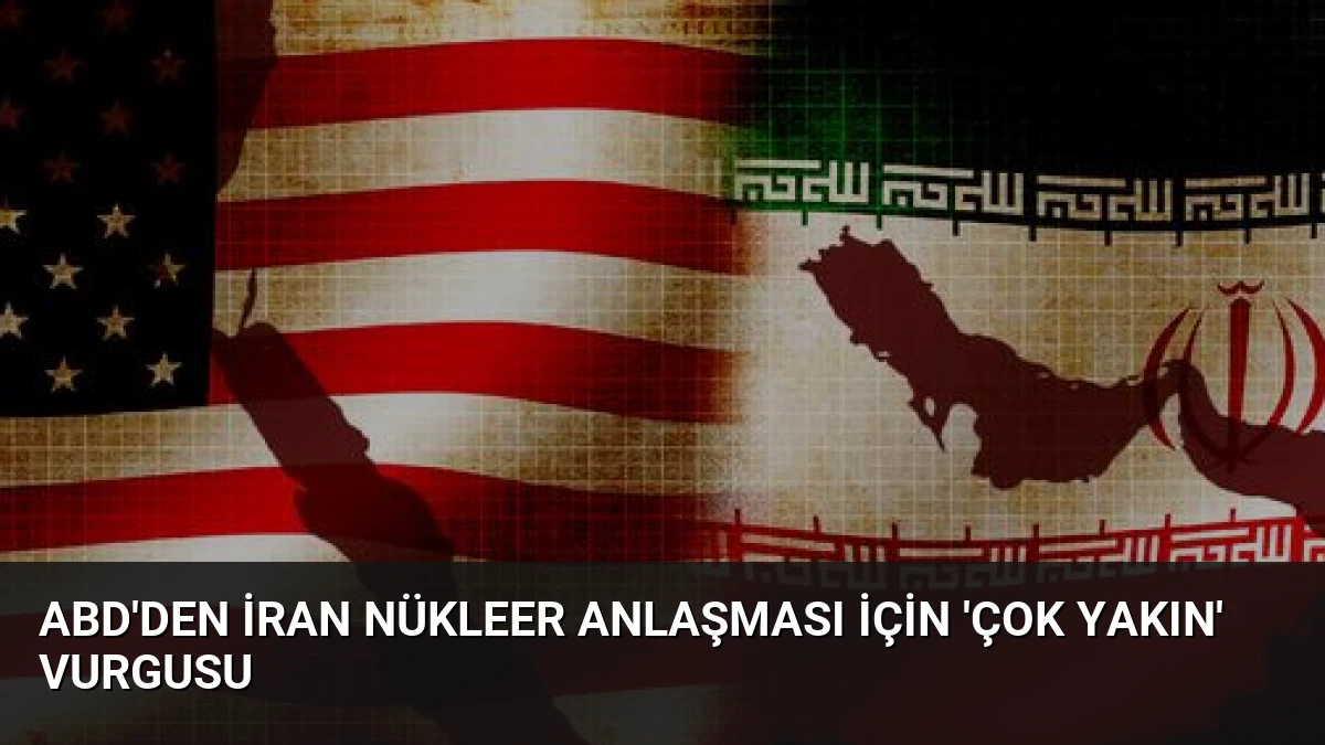 ABD’den İran Nükleer Anlaşması İçin ‘Çok Yakın’ Vurgusu