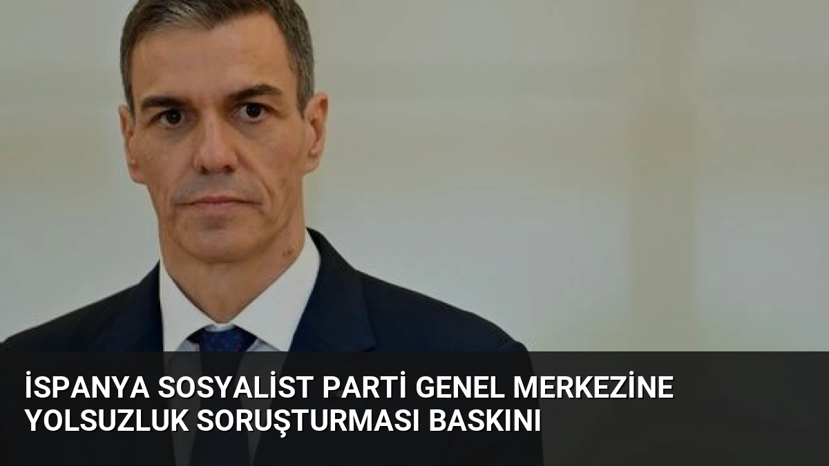 İspanya Sosyalist Parti Genel Merkezine Yolsuzluk Soruşturması Baskını
