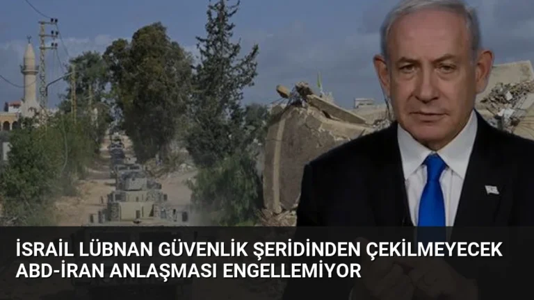 İsrail Lübnan Güvenlik Şeridinden Çekilmeyecek ABD-İran Anlaşması Engellemiyor