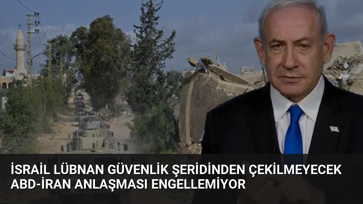 İsrail Lübnan Güvenlik Şeridinden Çekilmeyecek ABD-İran Anlaşması Engellemiyor