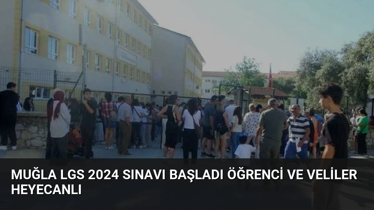 Muğla LGS 2024 Sınavı Başladı Öğrenci ve Veliler Heyecanlı
