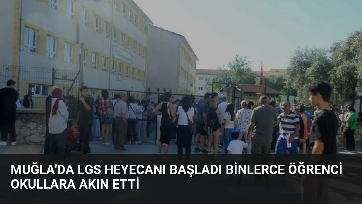 Muğla’da LGS Heyecanı Başladı Binlerce Öğrenci Okullara Akın Etti