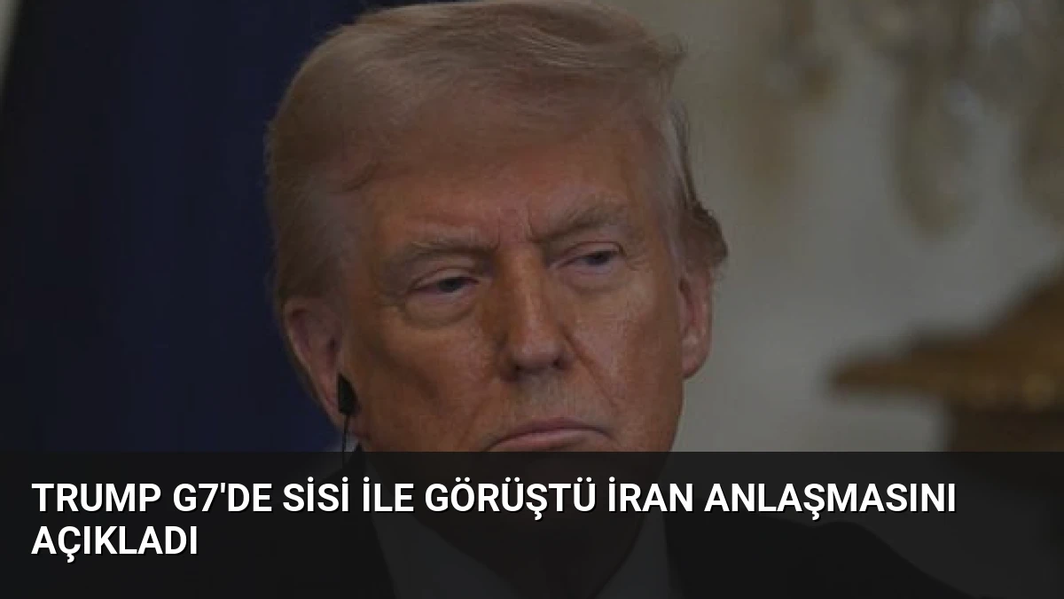 Trump G7’de Sisi ile Görüştü İran Anlaşmasını Açıkladı