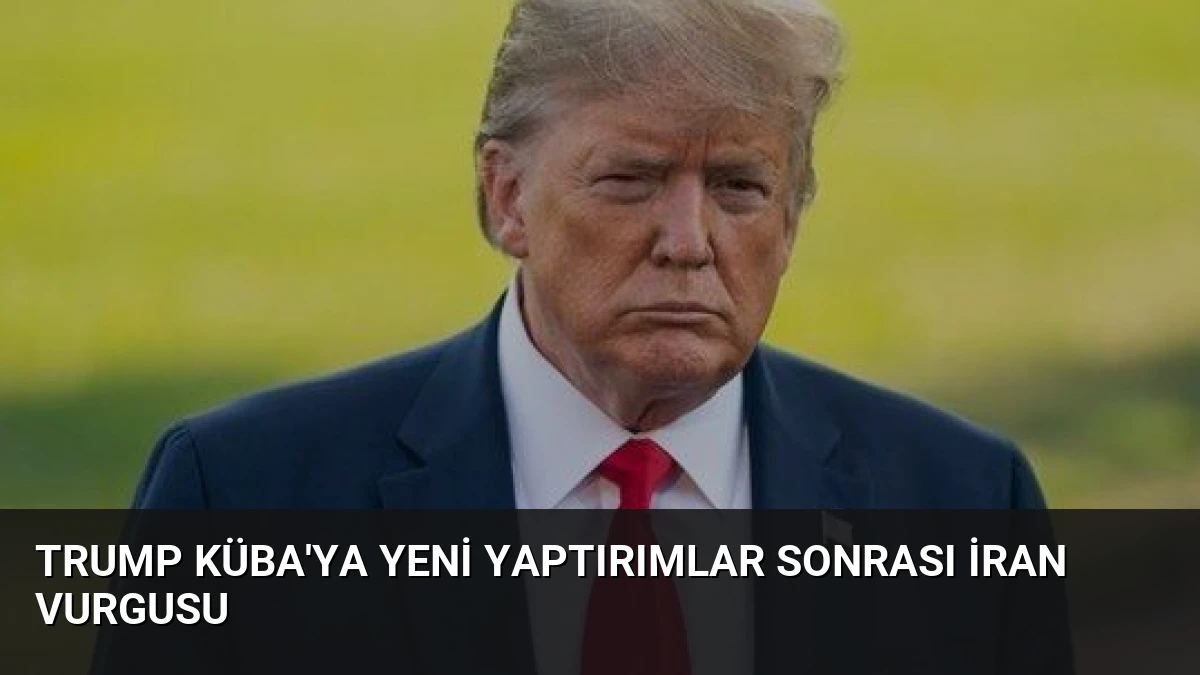 Trump Küba’ya Yeni Yaptırımlar Sonrası İran Vurgusu