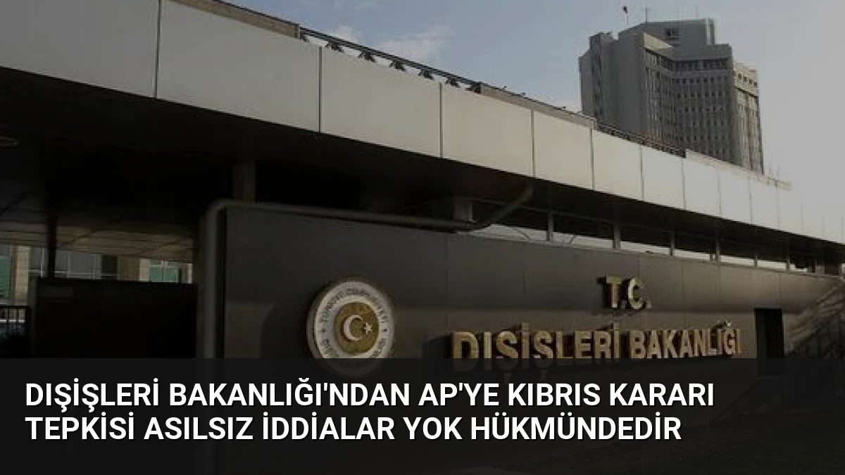 Dışişleri Bakanlığı’ndan AP’ye Kıbrıs Kararı Tepkisi Asılsız İddialar Yok Hükmündedir