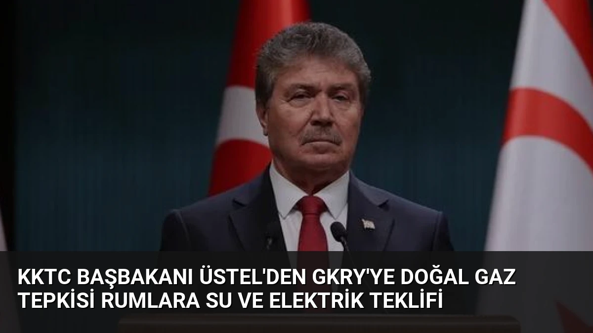 KKTC Başbakanı Üstel’den GKRY’ye Doğal Gaz Tepkisi Rumlara Su ve Elektrik Teklifi