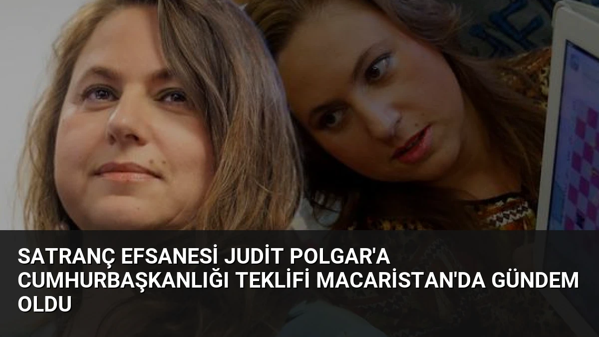 Satranç Efsanesi Judit Polgar’a Cumhurbaşkanlığı Teklifi Macaristan’da Gündem Oldu