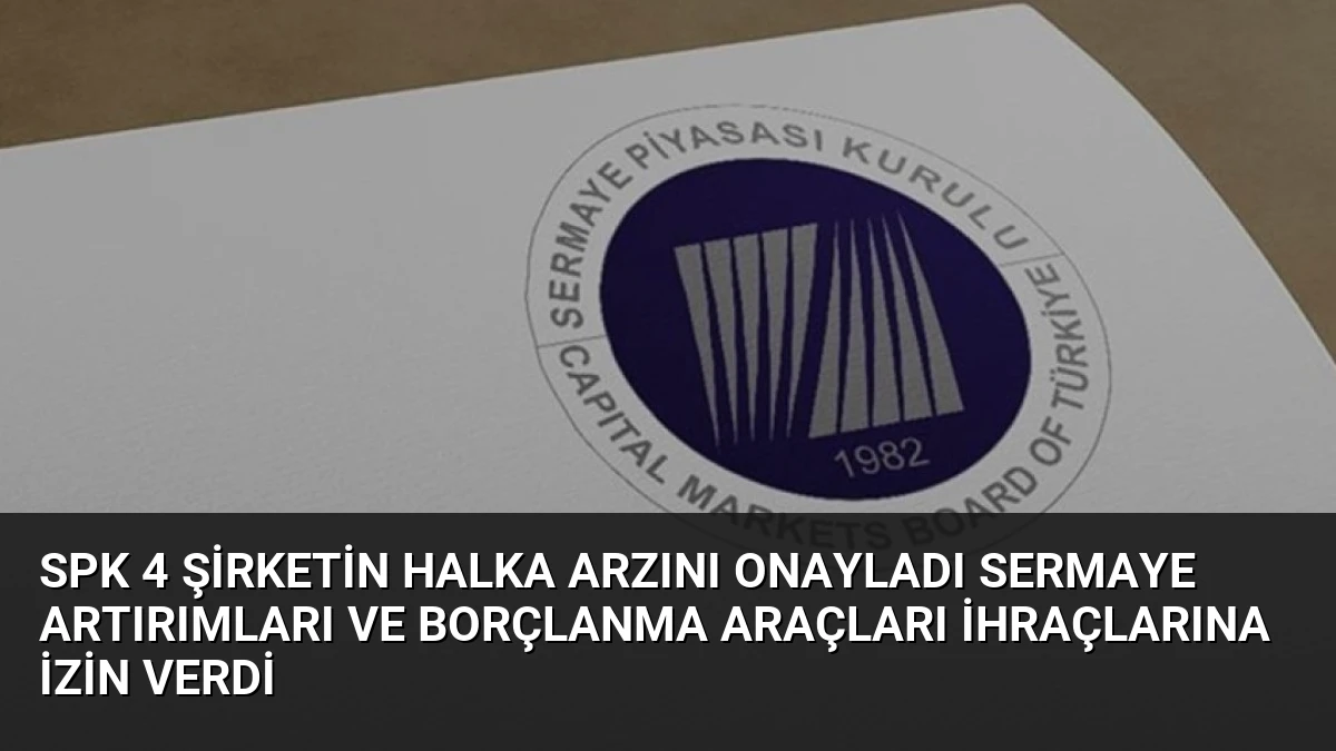 SPK 4 Şirketin Halka Arzını Onayladı Sermaye Artırımları ve Borçlanma Araçları İhraçlarına İzin Verdi