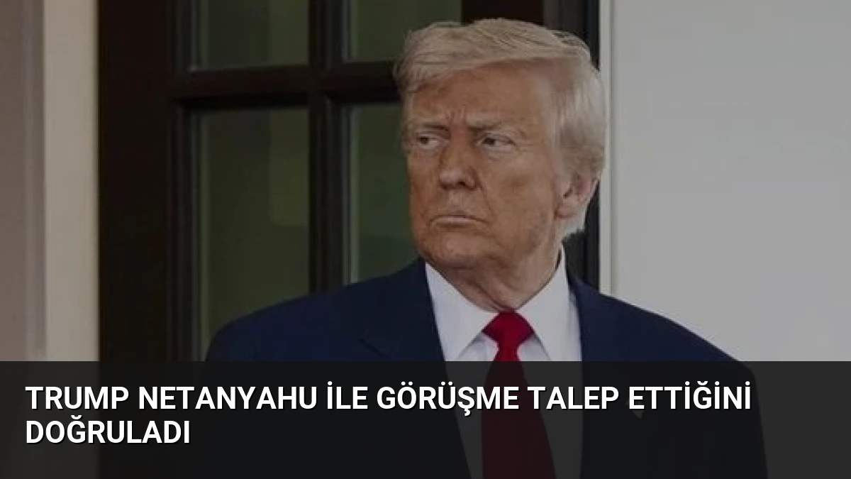 Trump Netanyahu ile Görüşme Talep Ettiğini Doğruladı