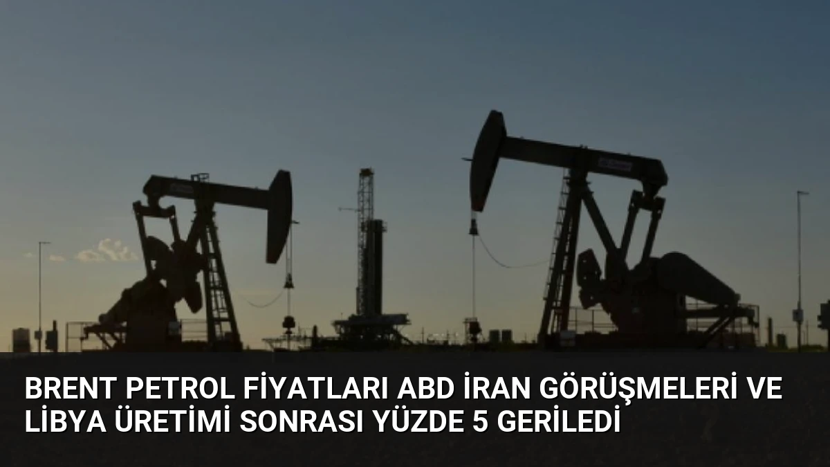 Brent Petrol Fiyatları ABD İran Görüşmeleri ve Libya Üretimi Sonrası Yüzde 5 Geriledi