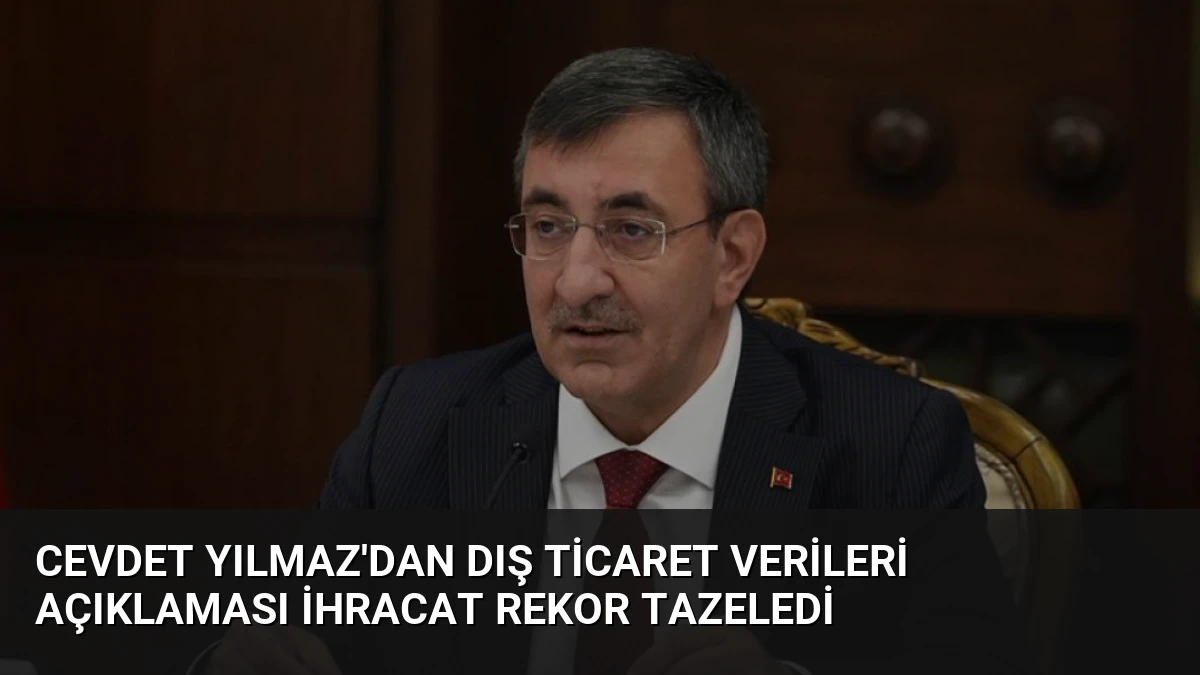 Cevdet Yılmaz’dan Dış Ticaret Verileri Açıklaması İhracat Rekor Tazeledi
