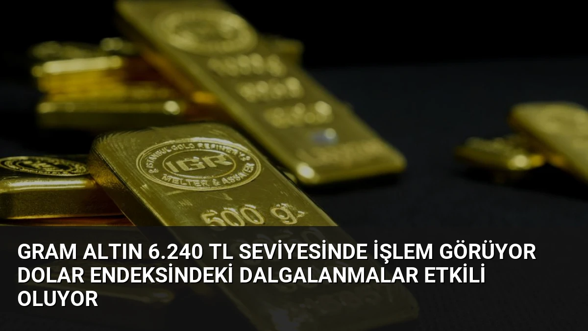 Gram Altın 6.240 TL Seviyesinde İşlem Görüyor Dolar Endeksindeki Dalgalanmalar Etkili Oluyor