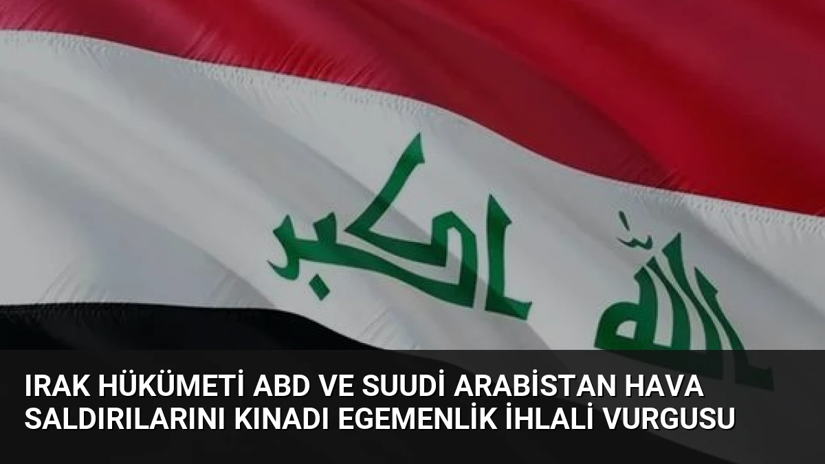 Irak Hükümeti ABD ve Suudi Arabistan Hava Saldırılarını Kınadı Egemenlik İhlali Vurgusu