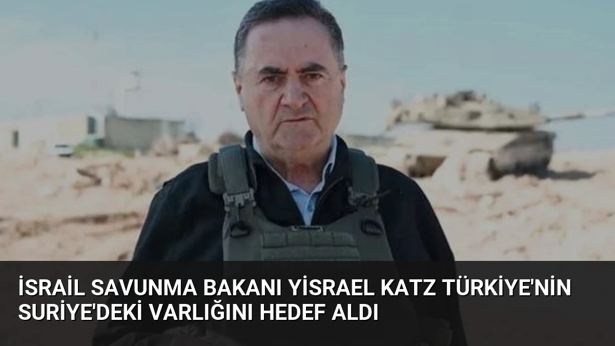 İsrail Savunma Bakanı Yisrael Katz Türkiye’nin Suriye’deki varlığını hedef aldı