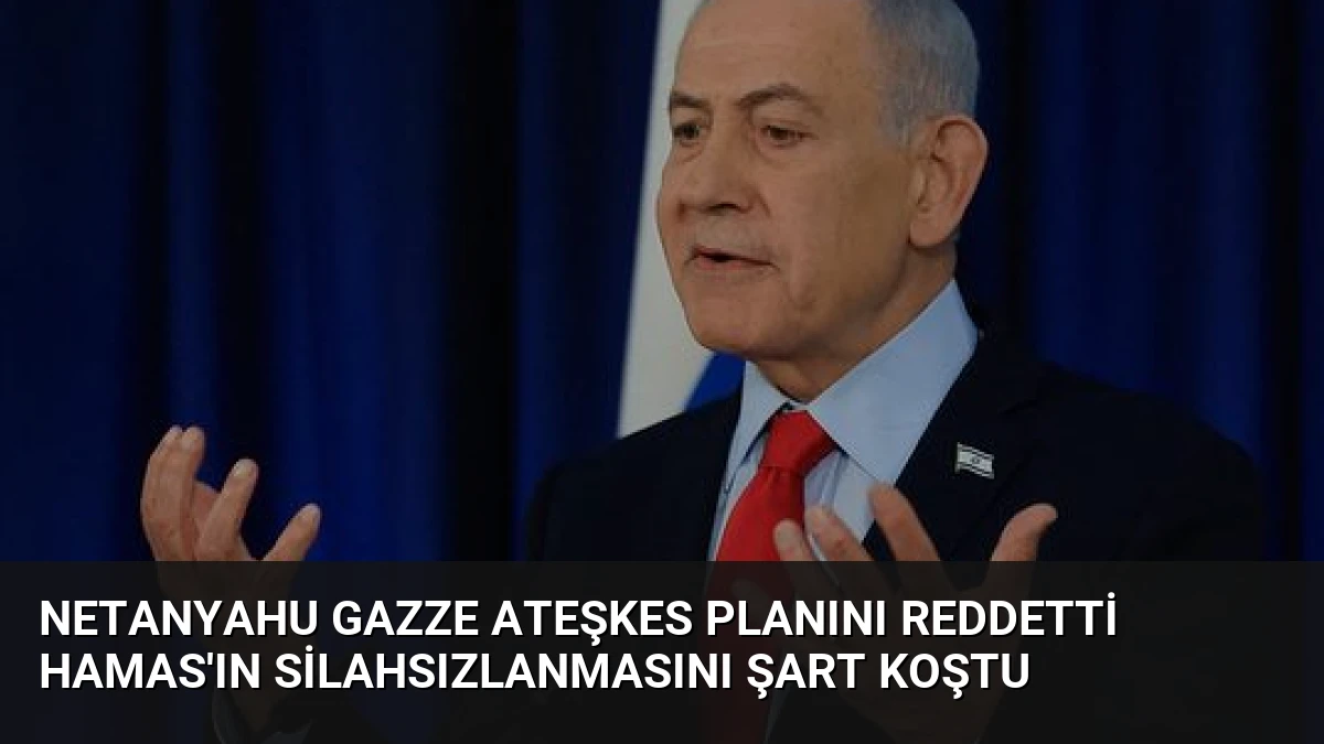 Netanyahu Gazze Ateşkes Planını Reddetti Hamas’ın Silahsızlanmasını Şart Koştu
