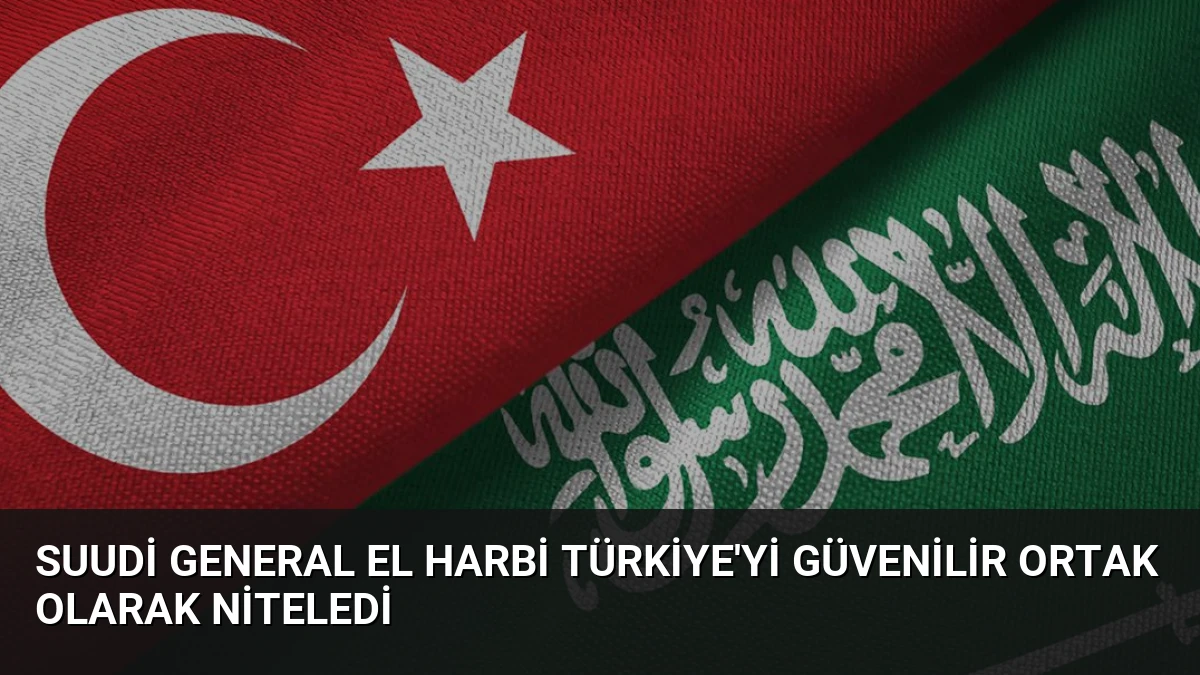 Suudi General El Harbi Türkiye’yi Güvenilir Ortak Olarak Niteledi
