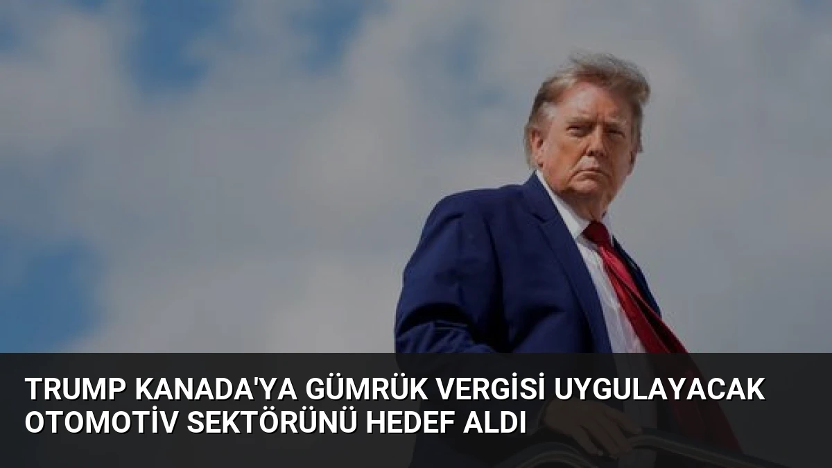 Trump Kanada’ya Gümrük Vergisi Uygulayacak Otomotiv Sektörünü Hedef Aldı