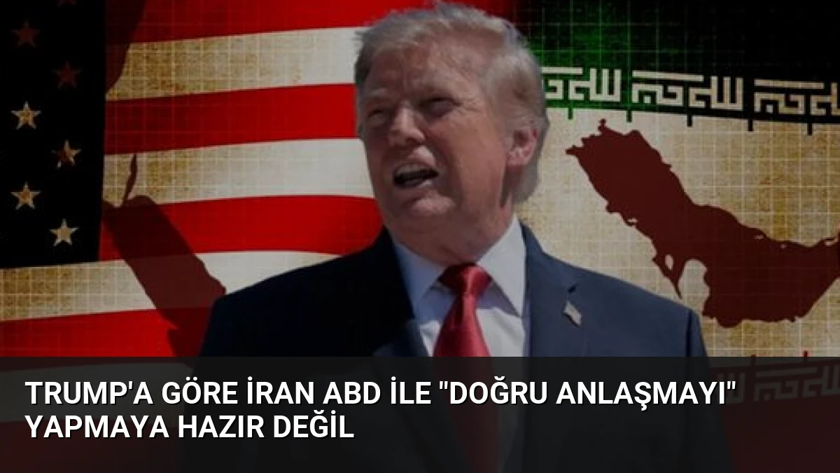 Trump’a göre İran ABD ile “doğru anlaşmayı” yapmaya hazır değil