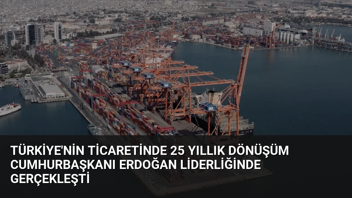 Türkiye’nin Ticaretinde 25 Yıllık Dönüşüm Cumhurbaşkanı Erdoğan Liderliğinde Gerçekleşti