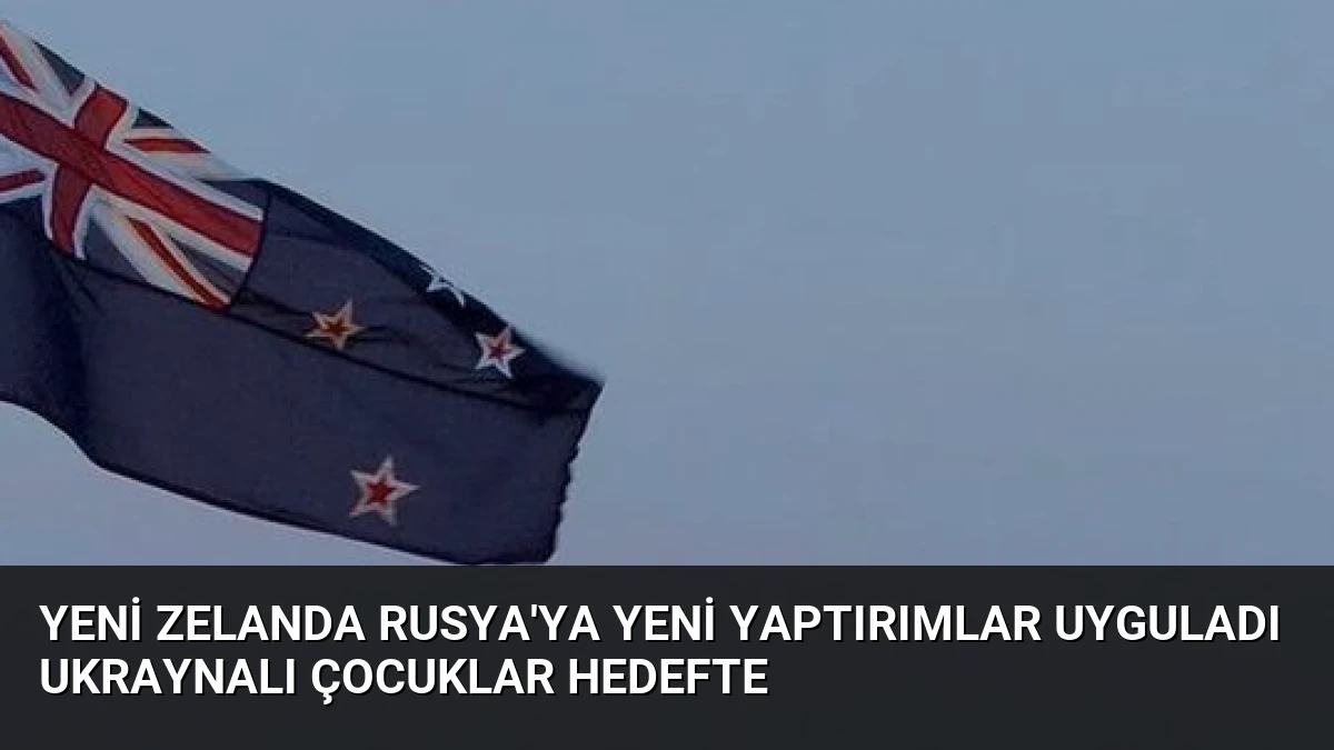 Yeni Zelanda Rusya’ya Yeni Yaptırımlar Uyguladı Ukraynalı Çocuklar Hedefte