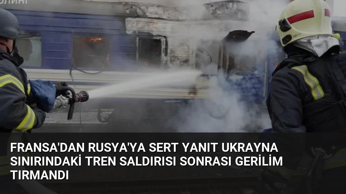 Fransa’dan Rusya’ya Sert Yanıt Ukrayna Sınırındaki Tren Saldırısı Sonrası Gerilim Tırmandı