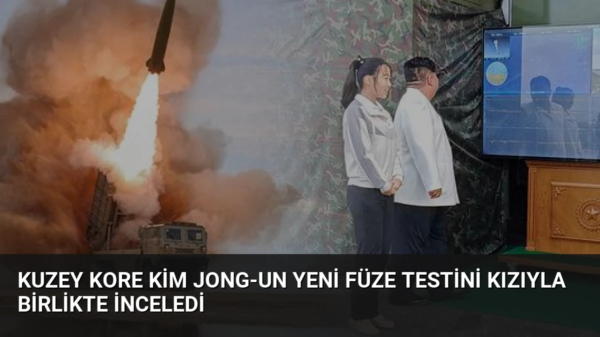 Kuzey Kore Kim Jong-un yeni füze testini kızıyla birlikte inceledi