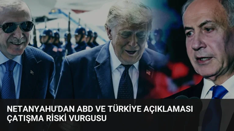 Netanyahu’dan ABD ve Türkiye Açıklaması Çatışma Riski Vurgusu
