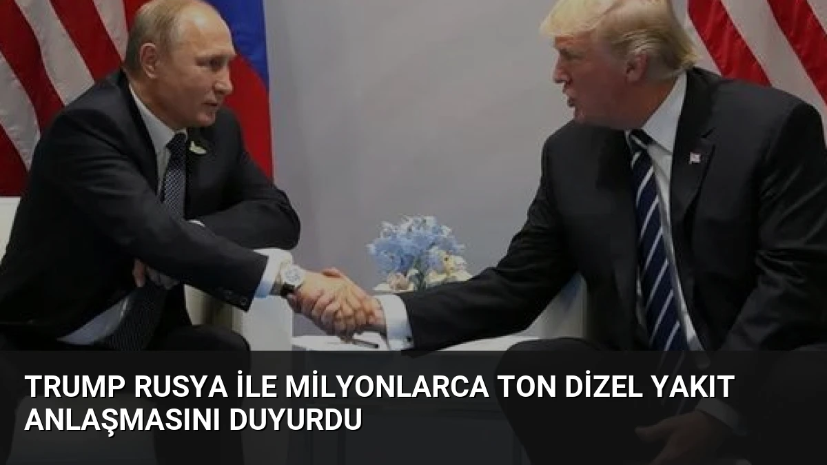 Trump Rusya İle Milyonlarca Ton Dizel Yakıt Anlaşmasını Duyurdu