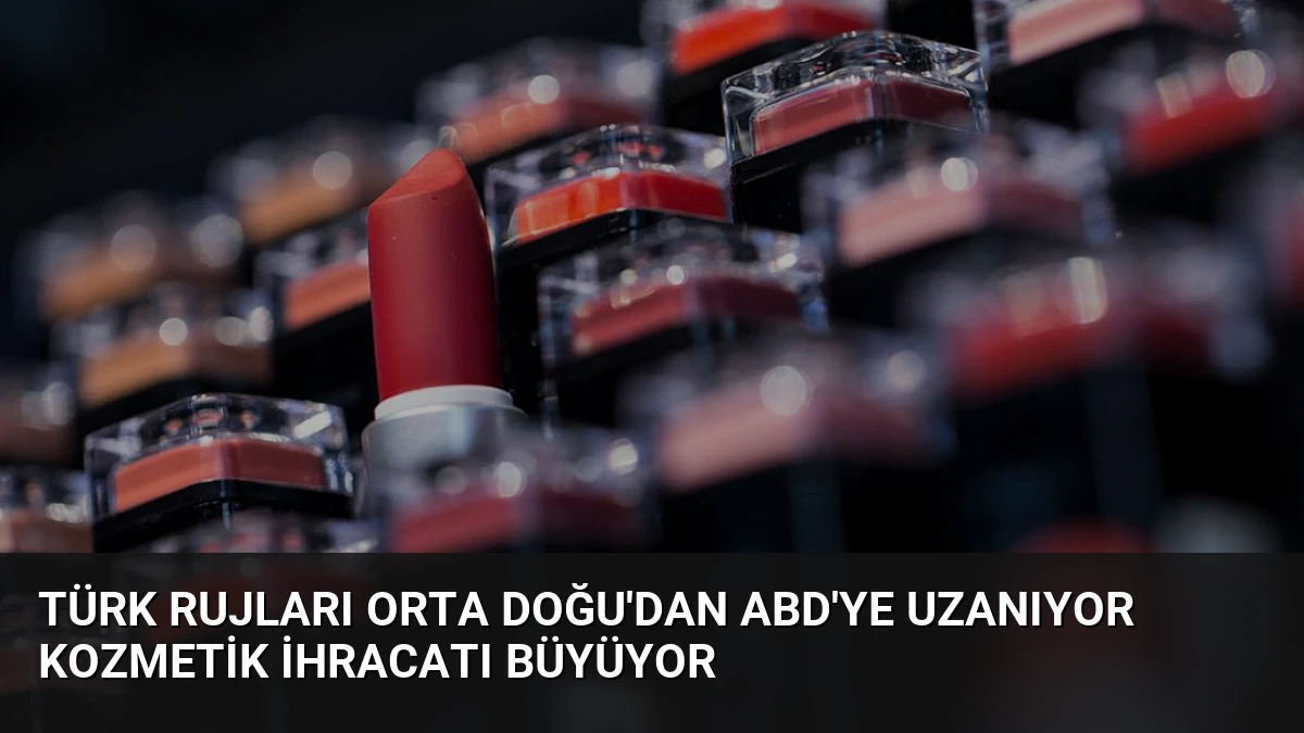 Türk Rujları Orta Doğu’dan ABD’ye Uzanıyor Kozmetik İhracatı Büyüyor